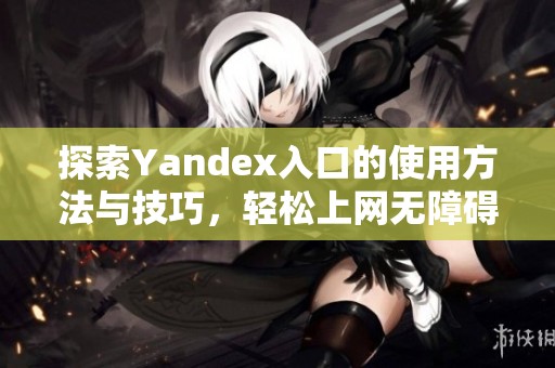 探索Yandex入口的使用方法与技巧，轻松上网无障碍