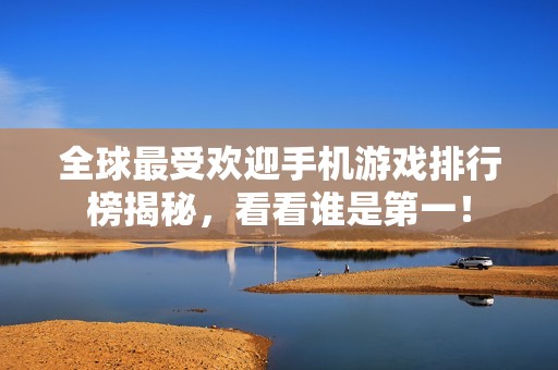 全球最受欢迎手机游戏排行榜揭秘，看看谁是第一！