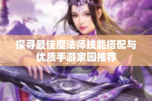 探寻最佳魔法师技能搭配与优质手游家园推荐
