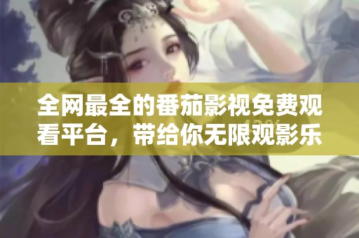 全网最全的番茄影视免费观看平台，带给你无限观影乐趣