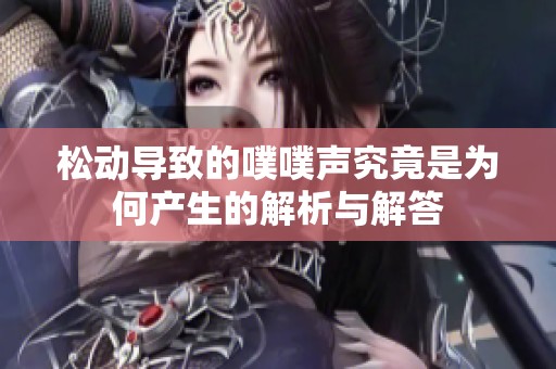 松动导致的噗噗声究竟是为何产生的解析与解答