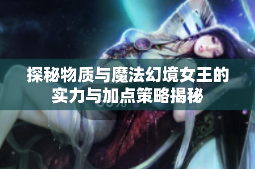 探秘物质与魔法幻境女王的实力与加点策略揭秘