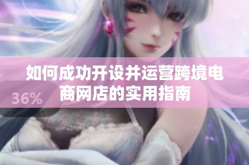 如何成功开设并运营跨境电商网店的实用指南