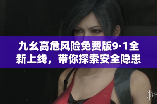 九幺高危风险免费版9·1全新上线，带你探索安全隐患