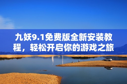 九妖9.1免费版全新安装教程，轻松开启你的游戏之旅