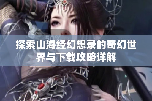探索山海经幻想录的奇幻世界与下载攻略详解