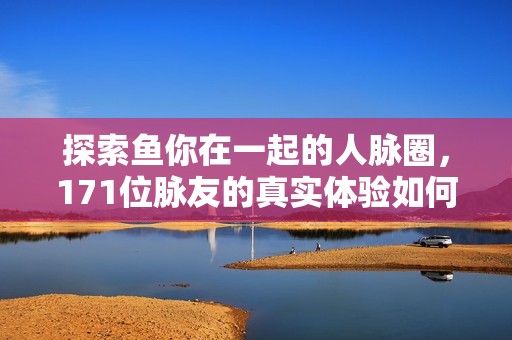 探索鱼你在一起的人脉圈，171位脉友的真实体验如何？