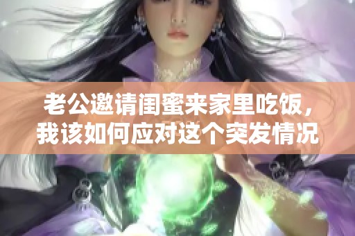 老公邀请闺蜜来家里吃饭，我该如何应对这个突发情况