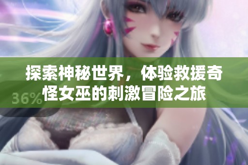 探索神秘世界，体验救援奇怪女巫的刺激冒险之旅