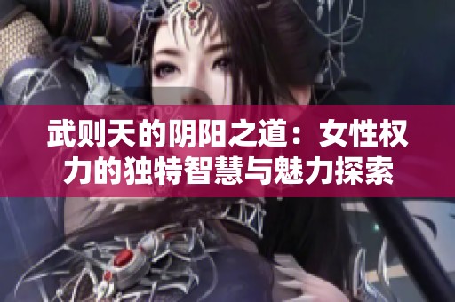 武则天的阴阳之道：女性权力的独特智慧与魅力探索