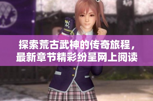 探索荒古武神的传奇旅程，最新章节精彩纷呈网上阅读