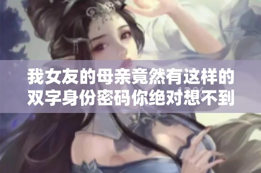 我女友的母亲竟然有这样的双字身份密码你绝对想不到