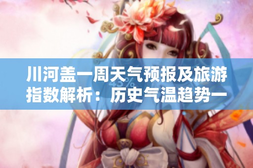 川河盖一周天气预报及旅游指数解析：历史气温趋势一览