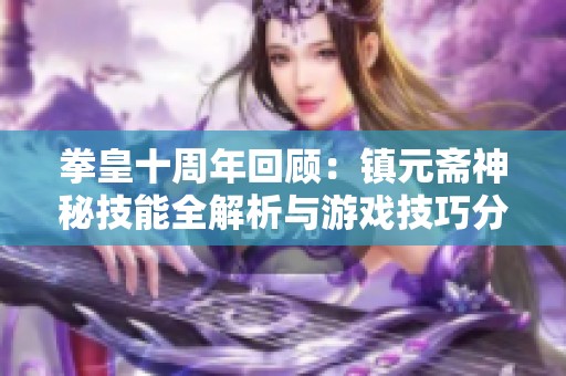 拳皇十周年回顾：镇元斋神秘技能全解析与游戏技巧分享