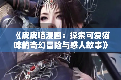 《皮皮喵漫画：探索可爱猫咪的奇幻冒险与感人故事》
