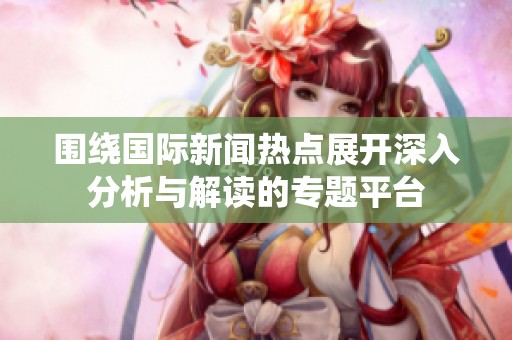 围绕国际新闻热点展开深入分析与解读的专题平台