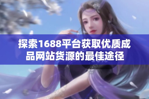 探索1688平台获取优质成品网站货源的最佳途径