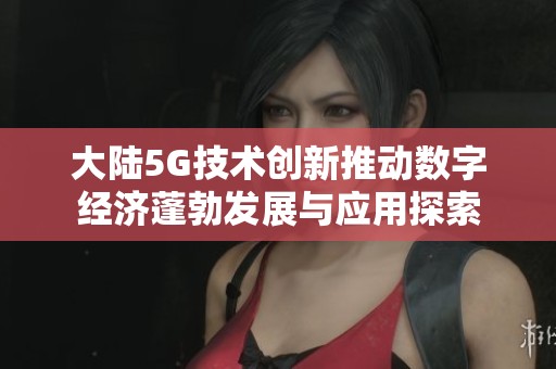 大陆5G技术创新推动数字经济蓬勃发展与应用探索