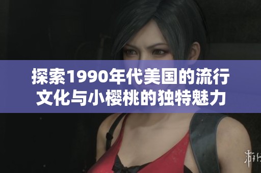 探索1990年代美国的流行文化与小樱桃的独特魅力