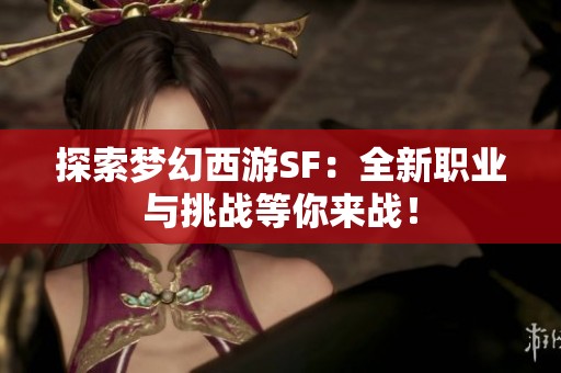 探索梦幻西游SF：全新职业与挑战等你来战！