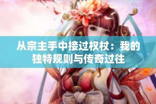 从宗主手中接过权杖：我的独特规则与传奇过往