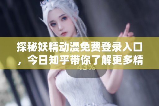 探秘妖精动漫免费登录入口，今日知乎带你了解更多精彩内容