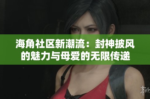 海角社区新潮流：封神披风的魅力与母爱的无限传递