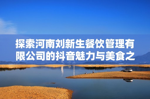 探索河南刘新生餐饮管理有限公司的抖音魅力与美食之旅