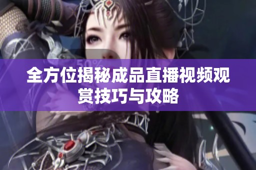 全方位揭秘成品直播视频观赏技巧与攻略