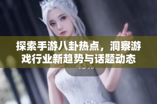 探索手游八卦热点，洞察游戏行业新趋势与话题动态