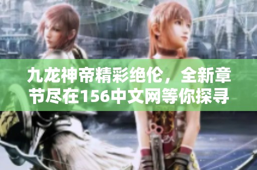 九龙神帝精彩绝伦，全新章节尽在156中文网等你探寻