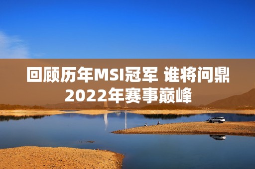 回顾历年MSI冠军 谁将问鼎2022年赛事巅峰