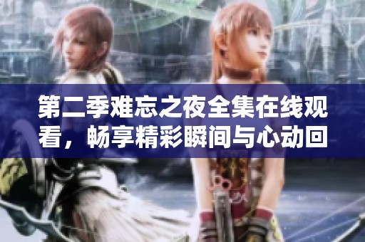 第二季难忘之夜全集在线观看，畅享精彩瞬间与心动回忆