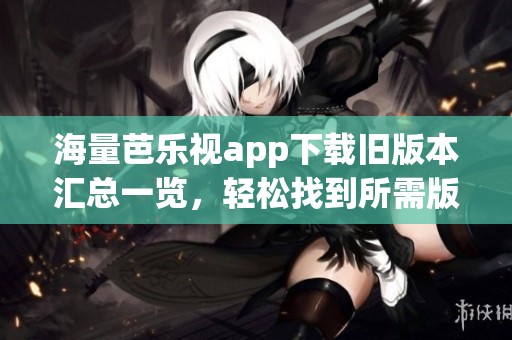 海量芭乐视app下载旧版本汇总一览，轻松找到所需版本