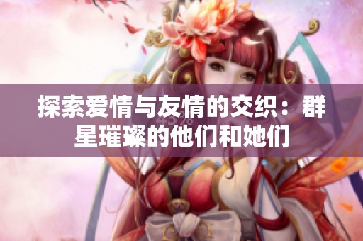 探索爱情与友情的交织：群星璀璨的他们和她们