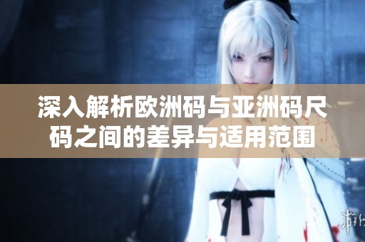 深入解析欧洲码与亚洲码尺码之间的差异与适用范围