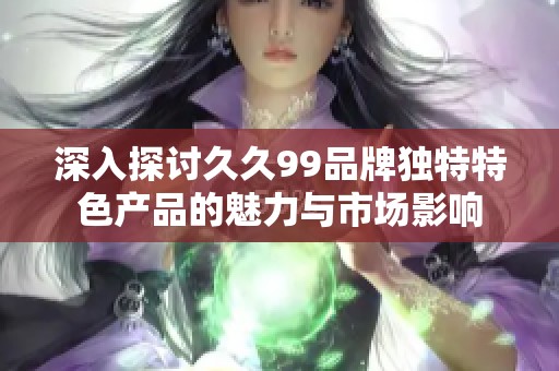 深入探讨久久99品牌独特特色产品的魅力与市场影响