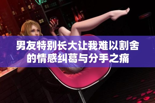 男友特别长大让我难以割舍的情感纠葛与分手之痛