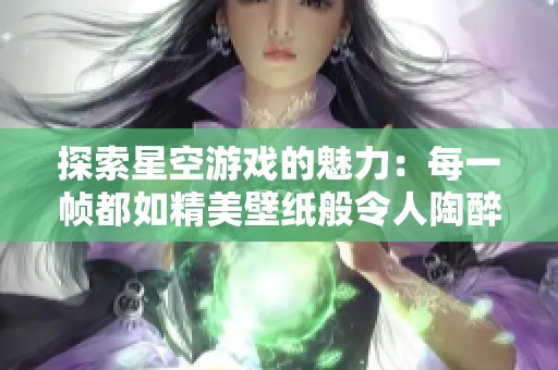 探索星空游戏的魅力：每一帧都如精美壁纸般令人陶醉