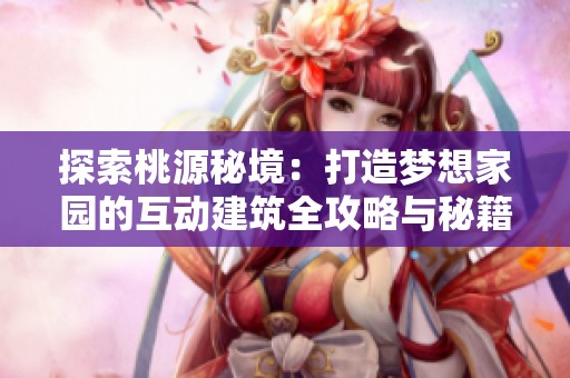 探索桃源秘境：打造梦想家园的互动建筑全攻略与秘籍揭秘