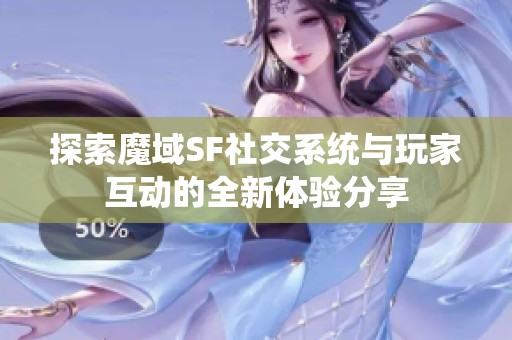 探索魔域SF社交系统与玩家互动的全新体验分享