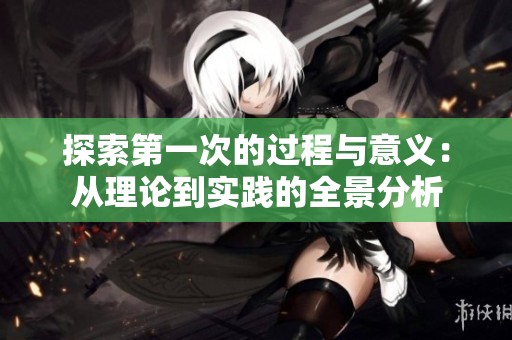 探索第一次的过程与意义：从理论到实践的全景分析