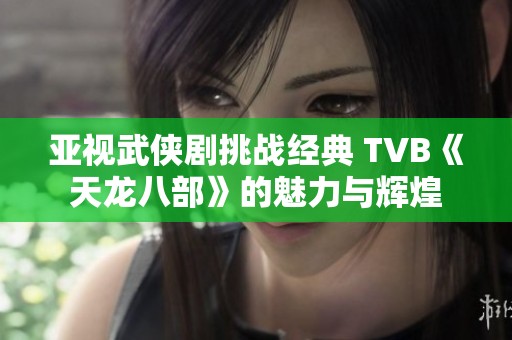 亚视武侠剧挑战经典 TVB《天龙八部》的魅力与辉煌