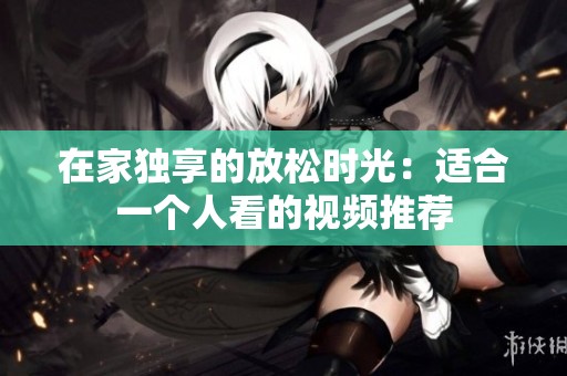 在家独享的放松时光：适合一个人看的视频推荐
