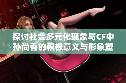 探讨社会多元化现象与CF中孙尚香的积极意义与形象塑造