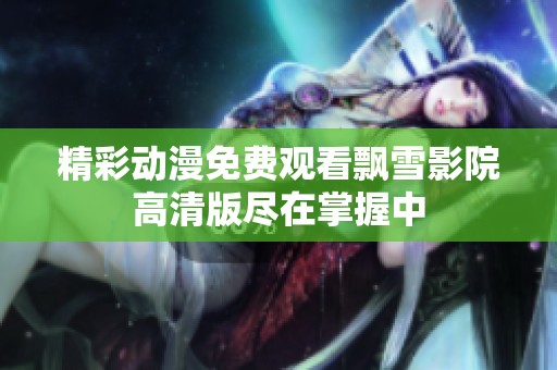 精彩动漫免费观看飘雪影院高清版尽在掌握中