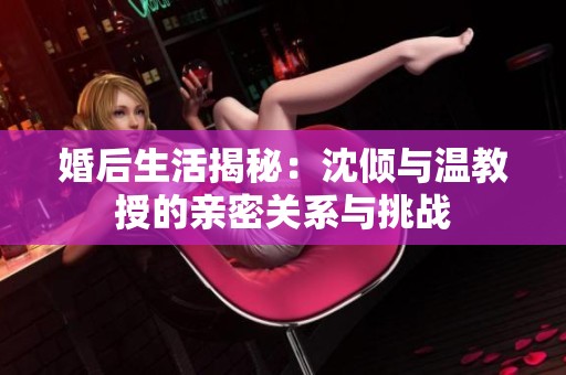 婚后生活揭秘：沈倾与温教授的亲密关系与挑战