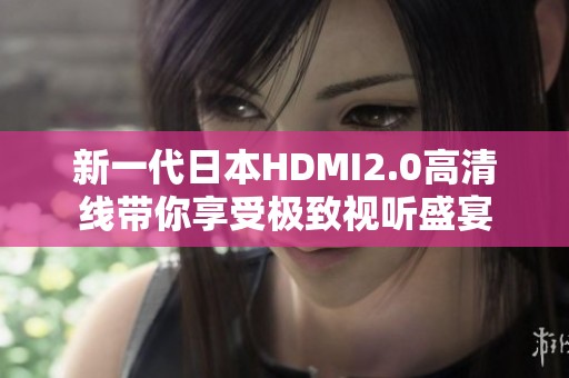 新一代日本HDMI2.0高清线带你享受极致视听盛宴