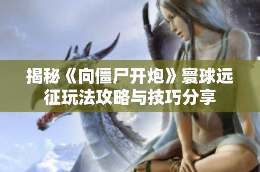 揭秘《向僵尸开炮》寰球远征玩法攻略与技巧分享