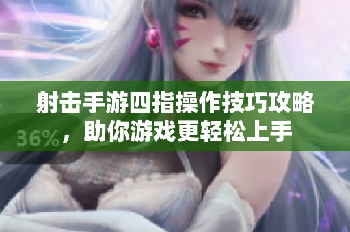 射击手游四指操作技巧攻略，助你游戏更轻松上手